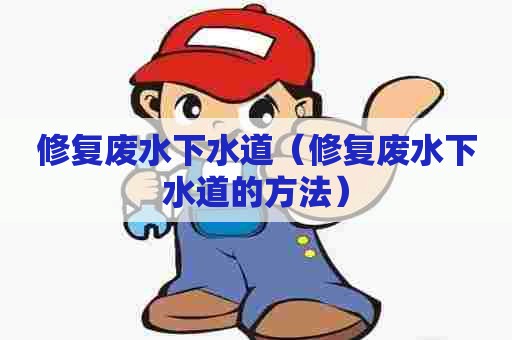 修复废水下水道(修复废水下水道的方法) 修复废水下水道(修复废水下水道的方法)