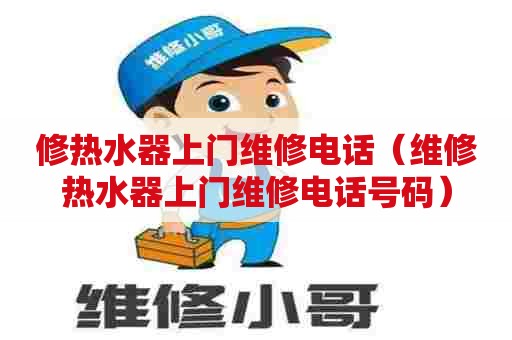 修热水器上门维修电话(维修热水器上门维修电话号码) 修热水器上门维修电话(维修热水器上门维修电话号码)