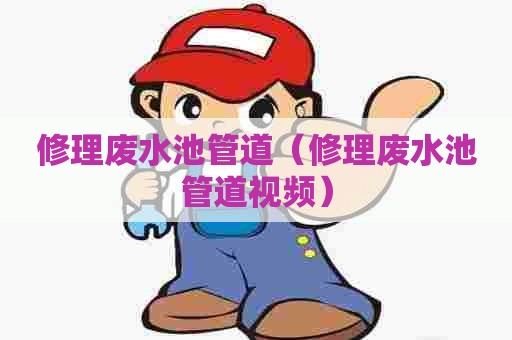 修理废水池管道(修理废水池管道视频) 修理废水池管道(修理废水池管道视频)