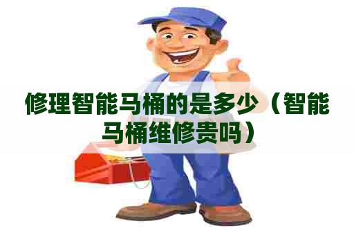 修理智能马桶的是多少(智能马桶维修贵吗) 修理智能马桶的是多少(智能马桶维修贵吗)