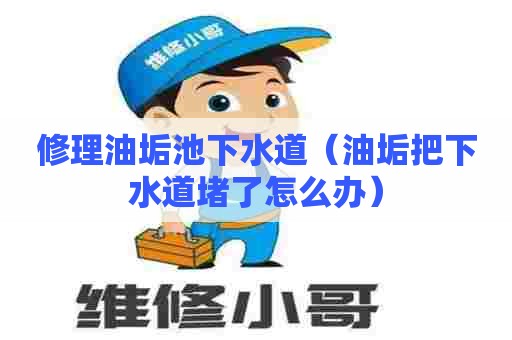 修理油垢池下水道(油垢把下水道堵了怎么办) 修理油垢池下水道(油垢把下水道堵了怎么办)