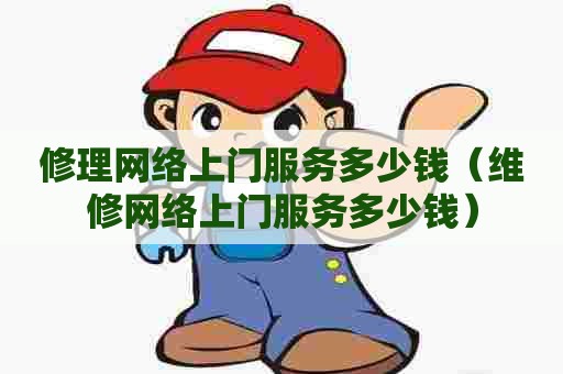 修理网络上门服务多少钱（维修网络上门服务多少钱）