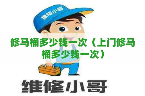 修马桶多少钱一次(上门修马桶多少钱一次) 修马桶多少钱一次(上门修马桶多少钱一次)