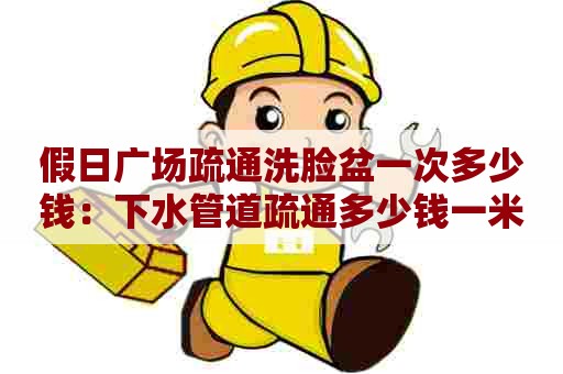 假日广场疏通洗脸盆一次多少钱：下水管道疏通多少钱一米