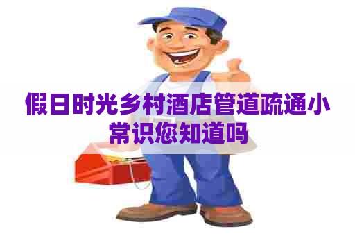 假日时光乡村酒店管道疏通小常识您知道吗