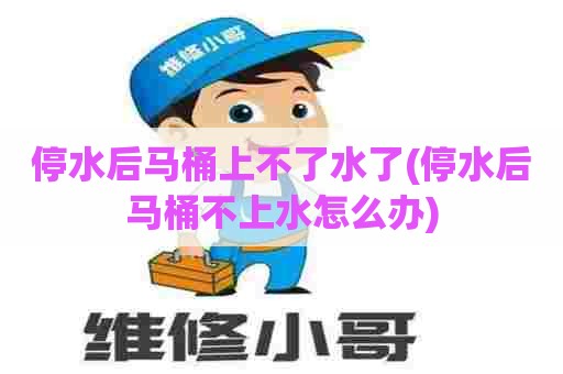停水后马桶上不了水了(停水后马桶不上水怎么办)