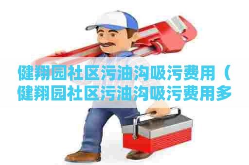 健翔园社区污油沟吸污费用(健翔园社区污油沟吸污费用多少) 健翔园社区污油沟吸污费用(健翔园社区污油沟吸污费用多少)