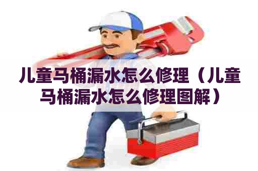 儿童马桶漏水怎么修理(儿童马桶漏水怎么修理图解) 儿童马桶漏水怎么修理(儿童马桶漏水怎么修理图解)