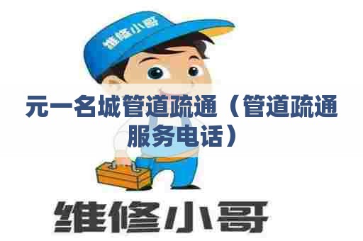 元一名城管道疏通(管道疏通服务电话) 元一名城管道疏通(管道疏通服务电话)