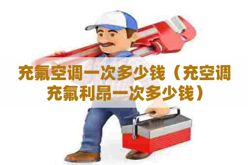 充氟空调一次多少钱（充空调充氟利昂一次多少钱）