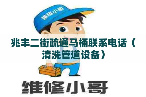 兆丰二街疏通马桶联系电话（清洗管道设备）