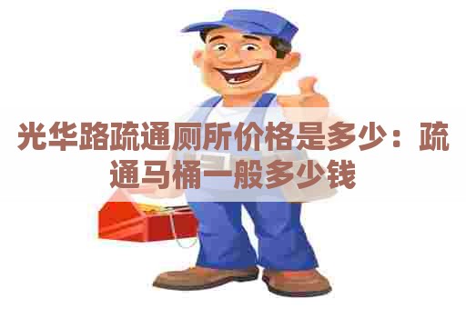 光华路疏通厕所价格是多少：疏通马桶一般多少钱