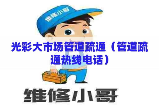 光彩大市场管道疏通（管道疏通热线电话）