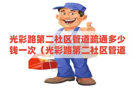 光彩路第二社区管道疏通多少钱一次(光彩路第二社区管道疏通多少钱一次啊) 光彩路第二社区管道疏通多少钱一次(光彩路第二社区管道疏通多少钱一次啊)