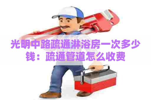 光明中路疏通淋浴房一次多少钱:疏通管道怎么收费 光明中路疏通淋浴房一次多少钱:疏通管道怎么收费