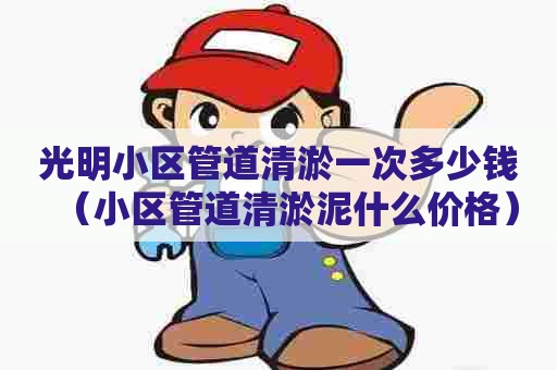 光明小区管道清淤一次多少钱(小区管道清淤泥什么价格) 光明小区管道清淤一次多少钱(小区管道清淤泥什么价格)