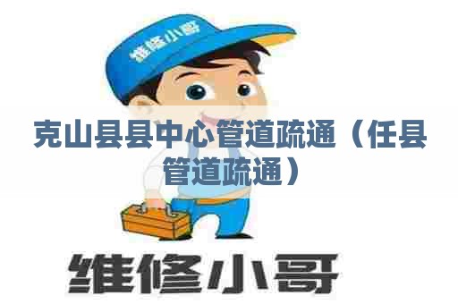 克山县县中心管道疏通（任县管道疏通）