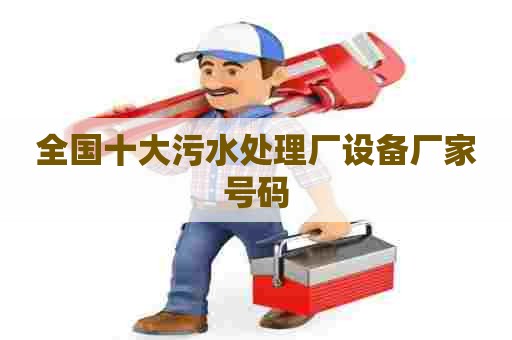 全国十大污水处理厂设备厂家号码 全国十大污水处理厂设备厂家号码