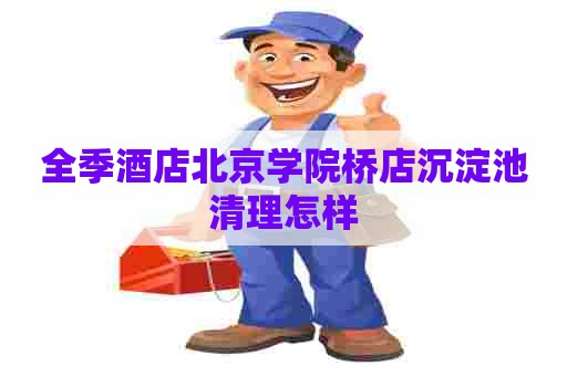 全季酒店北京学院桥店沉淀池清理怎样