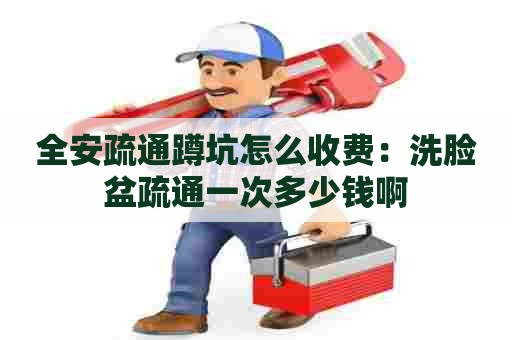 全安疏通蹲坑怎么收费：洗脸盆疏通一次多少钱啊