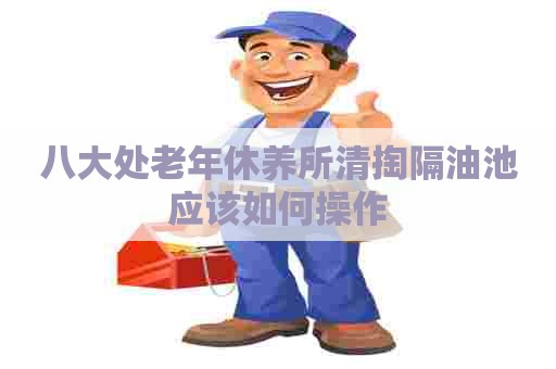 八大处老年休养所清掏隔油池应该如何操作