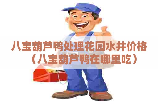 八宝葫芦鸭处理花园水井价格(八宝葫芦鸭在哪里吃) 八宝葫芦鸭处理花园水井价格(八宝葫芦鸭在哪里吃)