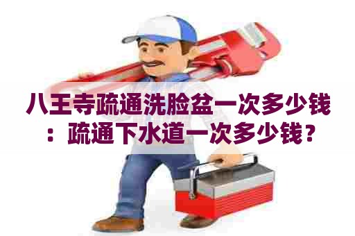 八王寺疏通洗脸盆一次多少钱：疏通下水道一次多少钱？