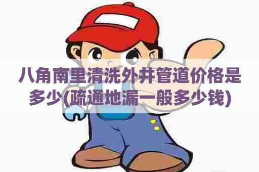 八角南里清洗外井管道价格是多少(疏通地漏一般多少钱)