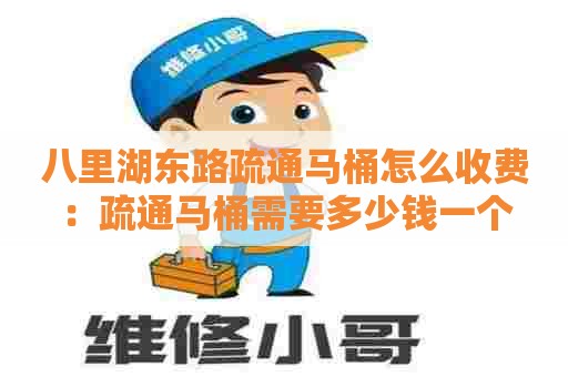 八里湖东路疏通马桶怎么收费:疏通马桶需要多少钱一个 八里湖东路疏通马桶怎么收费:疏通马桶需要多少钱一个