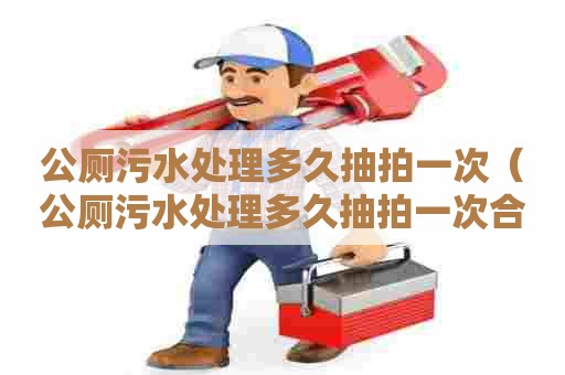 公厕污水处理多久抽拍一次（公厕污水处理多久抽拍一次合适）