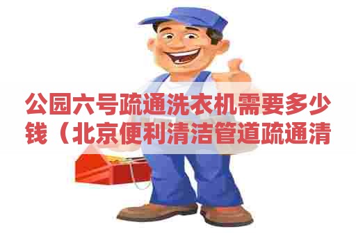 公园六号疏通洗衣机需要多少钱(北京便利清洁管道疏通清洗有限公司) 公园六号疏通洗衣机需要多少钱(北京便利清洁管道疏通清洗有限公司)