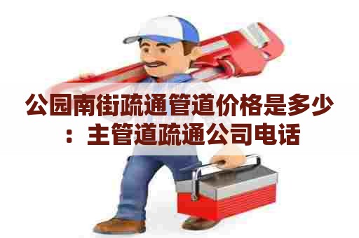 公园南街疏通管道价格是多少:主管道疏通公司电话 公园南街疏通管道价格是多少:主管道疏通公司电话