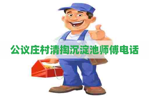 公议庄村清掏沉淀池师傅电话 公议庄村清掏沉淀池师傅电话