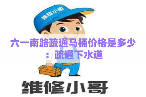 六一南路疏通马桶价格是多少：疏通下水道