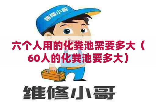 六个人用的化粪池需要多大（60人的化粪池要多大）