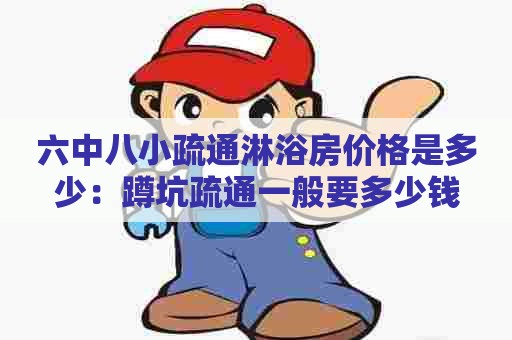 六中八小疏通淋浴房价格是多少:蹲坑疏通一般要多少钱 六中八小疏通淋浴房价格是多少:蹲坑疏通一般要多少钱