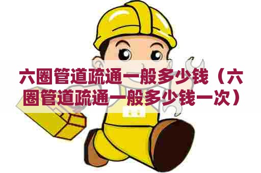 六圈管道疏通一般多少钱（六圈管道疏通一般多少钱一次）