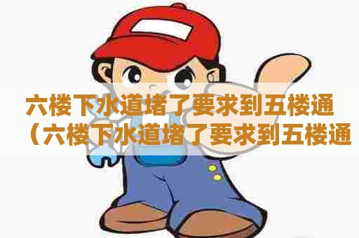 六楼下水道堵了要求到五楼通(六楼下水道堵了要求到五楼通水) 六楼下水道堵了要求到五楼通(六楼下水道堵了要求到五楼通水)