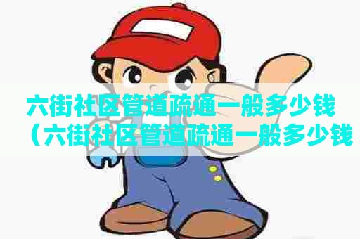 六街社区管道疏通一般多少钱（六街社区管道疏通一般多少钱一次）