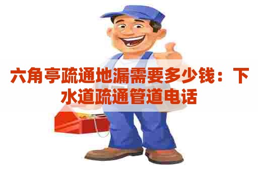 六角亭疏通地漏需要多少钱:下水道疏通管道电话 六角亭疏通地漏需要多少钱:下水道疏通管道电话