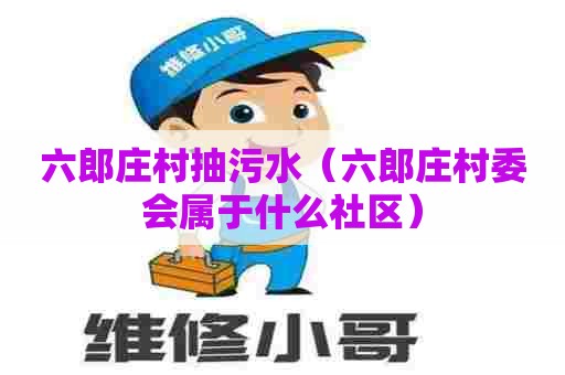 六郎庄村抽污水(六郎庄村委会属于什么社区) 六郎庄村抽污水(六郎庄村委会属于什么社区)