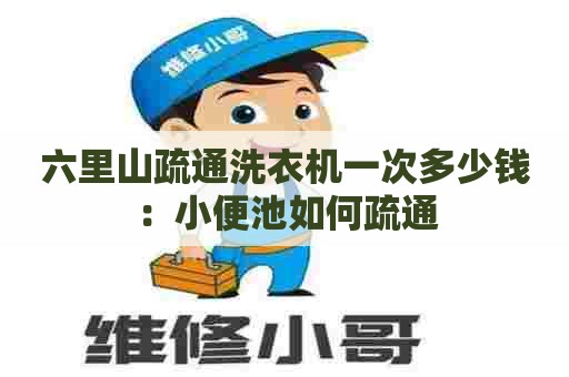 六里山疏通洗衣机一次多少钱:小便池如何疏通 六里山疏通洗衣机一次多少钱:小便池如何疏通