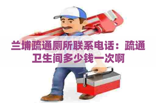 兰埔疏通厕所联系电话：疏通卫生间多少钱一次啊