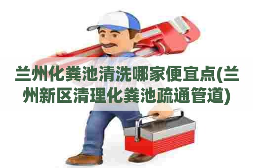 兰州化粪池清洗哪家便宜点(兰州新区清理化粪池疏通管道)