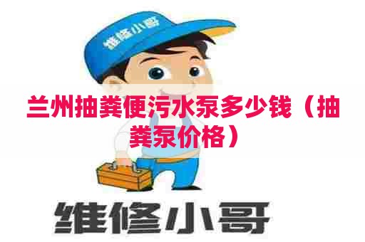 兰州抽粪便污水泵多少钱（抽粪泵价格）