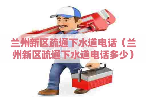 兰州新区疏通下水道电话(兰州新区疏通下水道电话多少) 兰州新区疏通下水道电话(兰州新区疏通下水道电话多少)