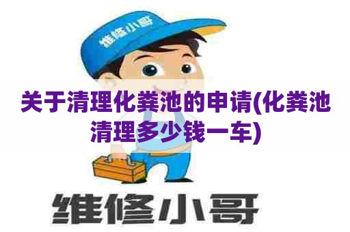 关于清理化粪池的申请(化粪池清理多少钱一车) 关于清理化粪池的申请(化粪池清理多少钱一车)