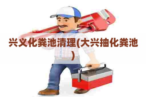 兴义化粪池清理(大兴抽化粪池)