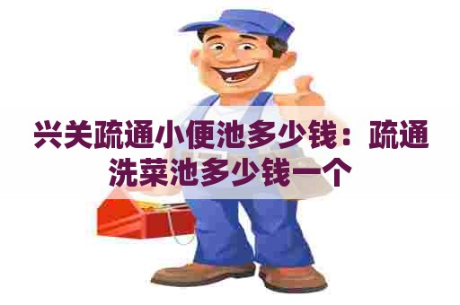 兴关疏通小便池多少钱:疏通洗菜池多少钱一个 兴关疏通小便池多少钱:疏通洗菜池多少钱一个