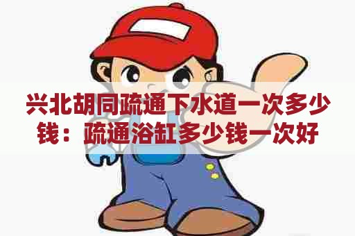 兴北胡同疏通下水道一次多少钱:疏通浴缸多少钱一次好 兴北胡同疏通下水道一次多少钱:疏通浴缸多少钱一次好